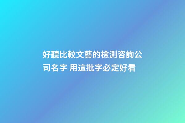 好聽比較文藝的檢測咨詢公司名字 用這批字必定好看-第1張-公司起名-玄機派